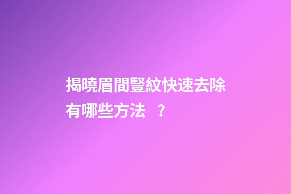 揭曉眉間豎紋快速去除有哪些方法？